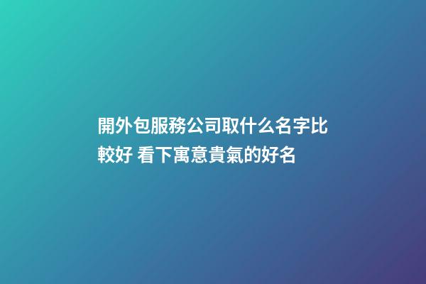 開外包服務公司取什么名字比較好 看下寓意貴氣的好名-第1張-公司起名-玄機派